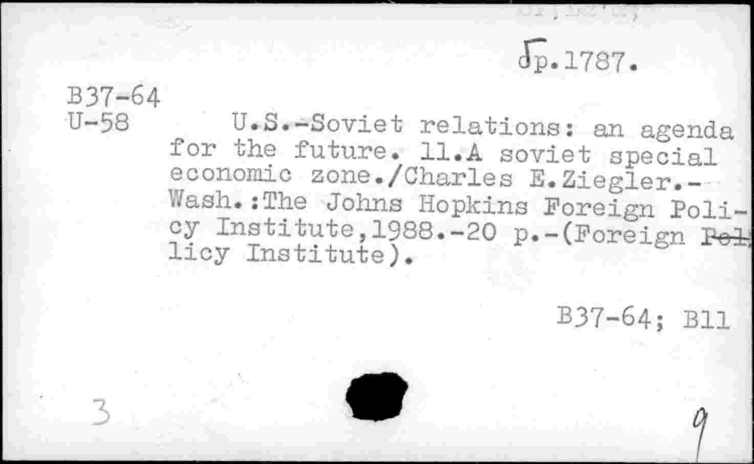 ﻿Jp»1787.
B37-64
U-58 U.S.-Soviet relations: an agenda for the future. 11.A soviet special economic zone./Charles E.Ziegler.-Wash.:The Johns Hopkins Foreign Policy Institute,1988.-20 p.-(Foreign licy Institute).
B37-64; Bll